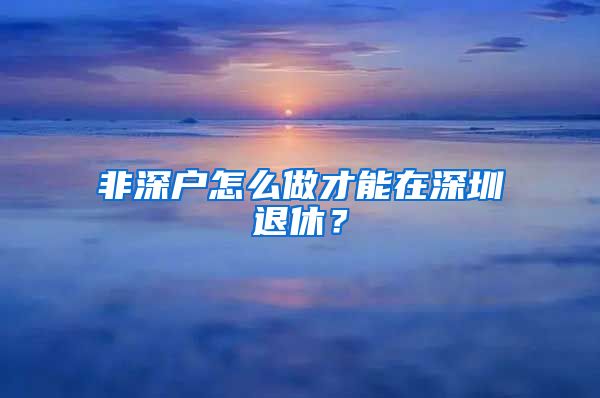 非深户怎么做才能在深圳退休？