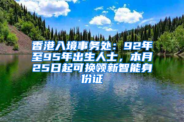 香港入境事务处：92年至95年出生人士，本月25日起可换领新智能身份证