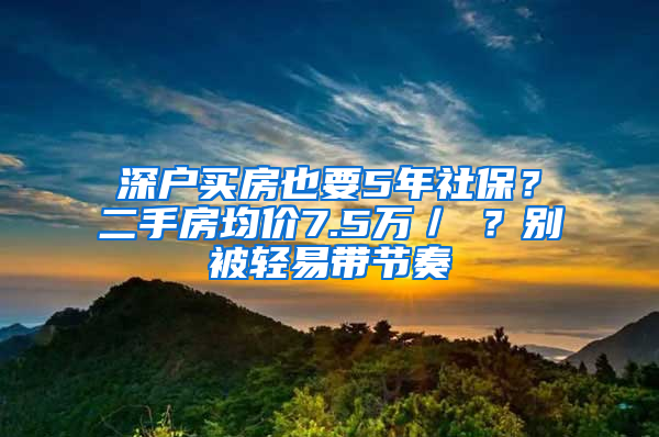 深户买房也要5年社保？二手房均价7.5万／㎡？别被轻易带节奏