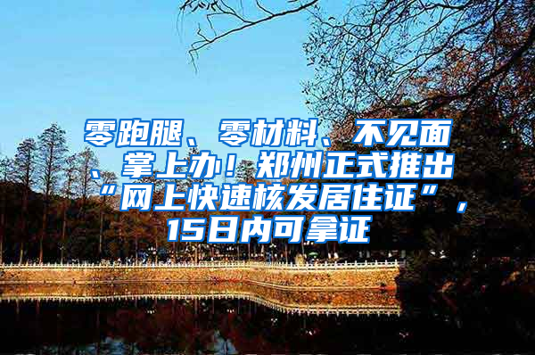 零跑腿、零材料、不见面、掌上办！郑州正式推出“网上快速核发居住证”，15日内可拿证