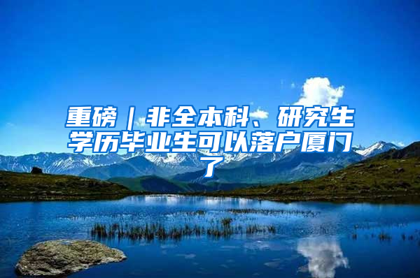 重磅｜非全本科、研究生学历毕业生可以落户厦门了