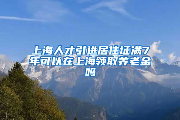 上海人才引进居住证满7年可以在上海领取养老金吗