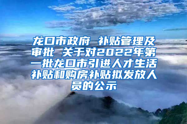 龙口市政府 补贴管理及审批 关于对2022年第一批龙口市引进人才生活补贴和购房补贴拟发放人员的公示