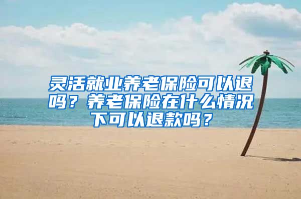 灵活就业养老保险可以退吗？养老保险在什么情况下可以退款吗？