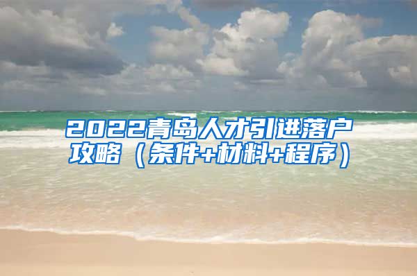 2022青岛人才引进落户攻略（条件+材料+程序）