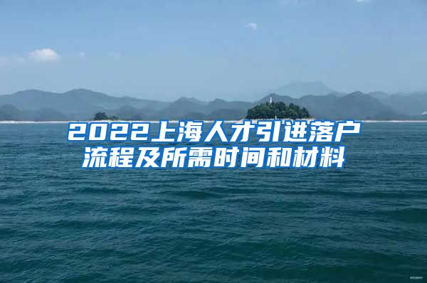 2022上海人才引进落户流程及所需时间和材料