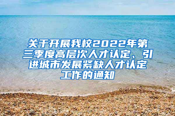 关于开展我校2022年第三季度高层次人才认定、引进城市发展紧缺人才认定工作的通知