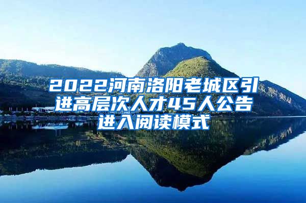 2022河南洛阳老城区引进高层次人才45人公告进入阅读模式