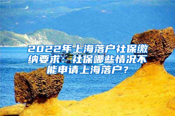 2022年上海落户社保缴纳要求：社保哪些情况不能申请上海落户？