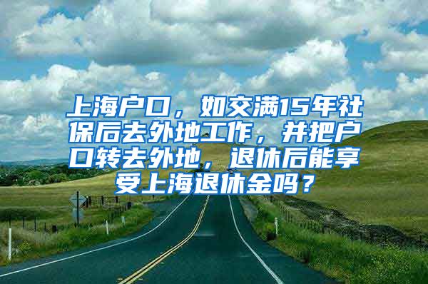 上海户口，如交满15年社保后去外地工作，并把户口转去外地，退休后能享受上海退休金吗？