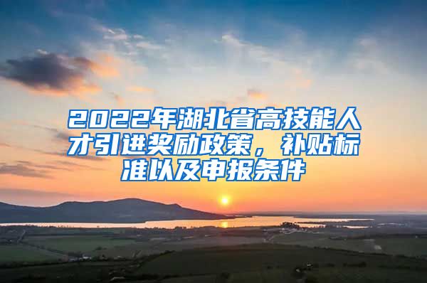 2022年湖北省高技能人才引进奖励政策，补贴标准以及申报条件