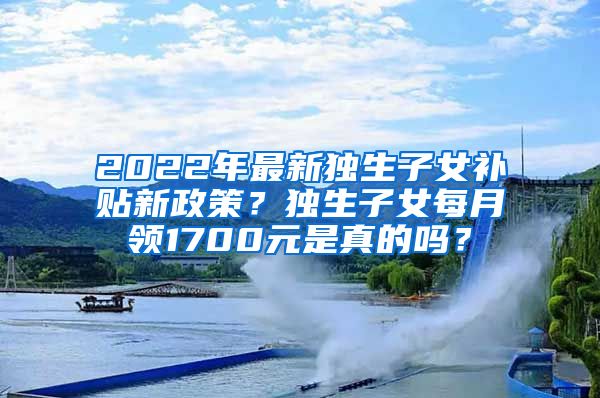 2022年最新独生子女补贴新政策？独生子女每月领1700元是真的吗？