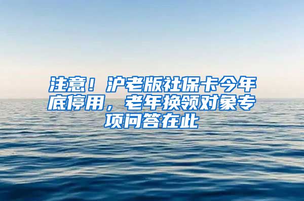 注意！沪老版社保卡今年底停用，老年换领对象专项问答在此→