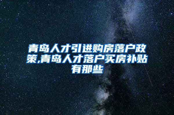 青岛人才引进购房落户政策,青岛人才落户买房补贴有那些