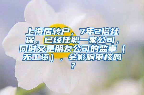 上海居转户，7年2倍社保。已经任职一家公司，同时又是朋友公司的监事（无工资），会影响审核吗？