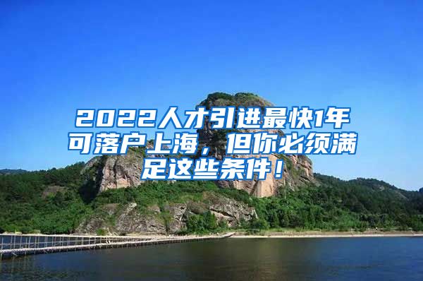 2022人才引进最快1年可落户上海，但你必须满足这些条件！