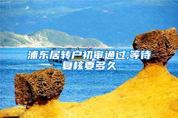 浦东居转户初审通过,等待复核要多久