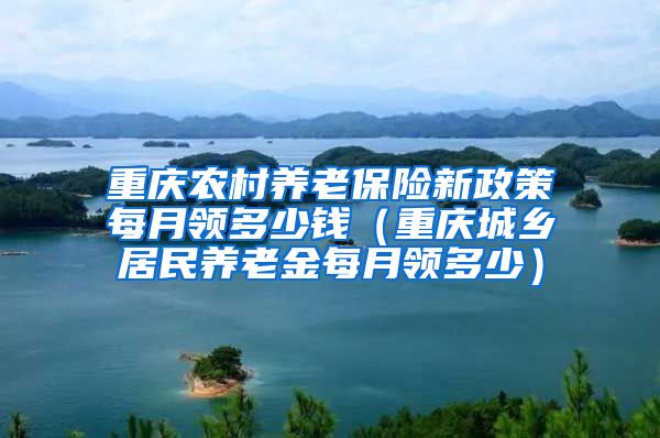 重庆农村养老保险新政策每月领多少钱（重庆城乡居民养老金每月领多少）