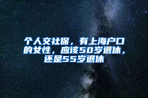 个人交社保，有上海户口的女性，应该50岁退休，还是55岁退休