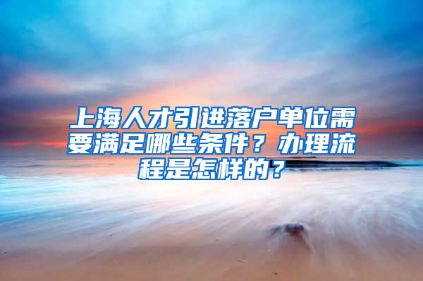 上海人才引进落户单位需要满足哪些条件？办理流程是怎样的？