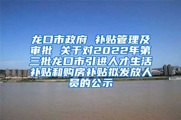 龙口市政府 补贴管理及审批 关于对2022年第三批龙口市引进人才生活补贴和购房补贴拟发放人员的公示