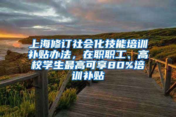 上海修订社会化技能培训补贴办法，在职职工、高校学生最高可享80%培训补贴