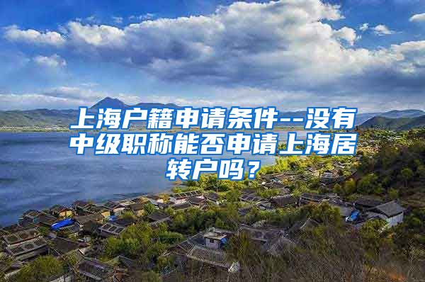 上海户籍申请条件--没有中级职称能否申请上海居转户吗？