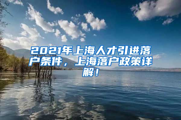 2021年上海人才引进落户条件，上海落户政策详解！