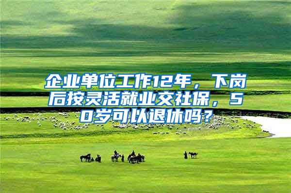 企业单位工作12年，下岗后按灵活就业交社保，50岁可以退休吗？