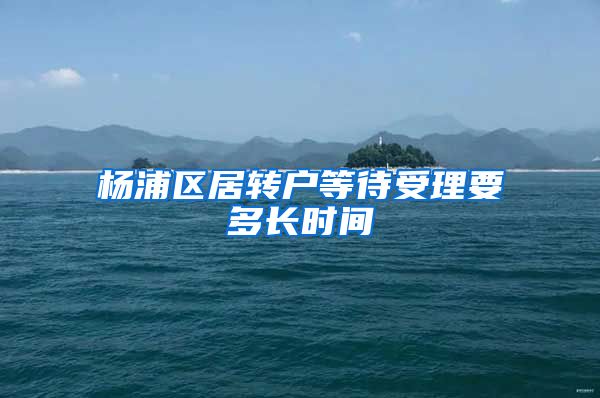 杨浦区居转户等待受理要多长时间