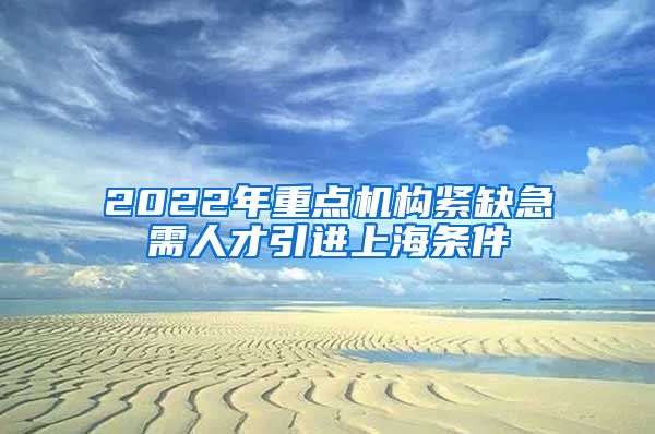 2022年重点机构紧缺急需人才引进上海条件