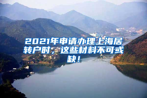 2021年申请办理上海居转户时，这些材料不可或缺！