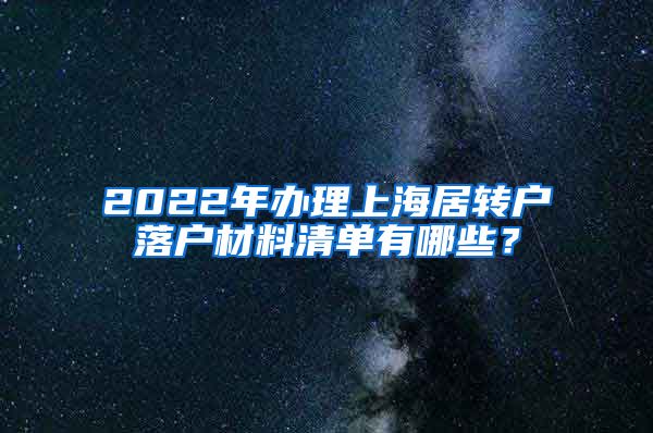 2022年办理上海居转户落户材料清单有哪些？