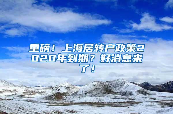 重磅！上海居转户政策2020年到期？好消息来了！