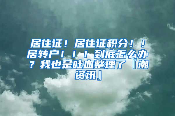 居住证！居住证积分！！居转户！！！到底怎么办？我也是吐血整理了『潮资讯』