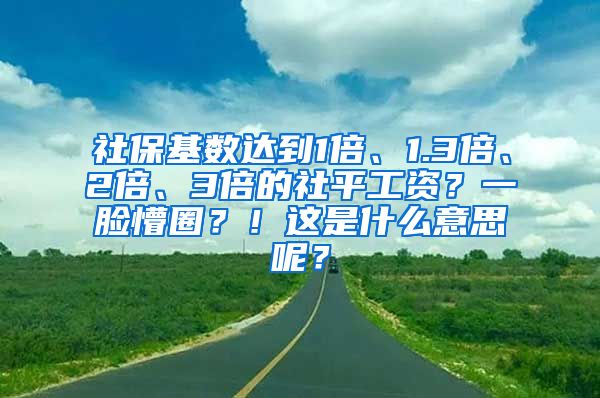 社保基数达到1倍、1.3倍、2倍、3倍的社平工资？一脸懵圈？！这是什么意思呢？