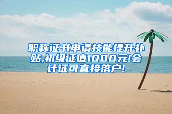 职称证书申请技能提升补贴,初级证值1000元!会计证可直接落户!