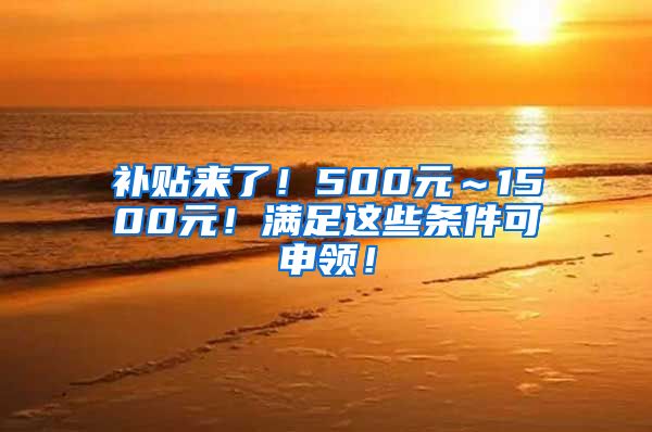 补贴来了！500元～1500元！满足这些条件可申领！