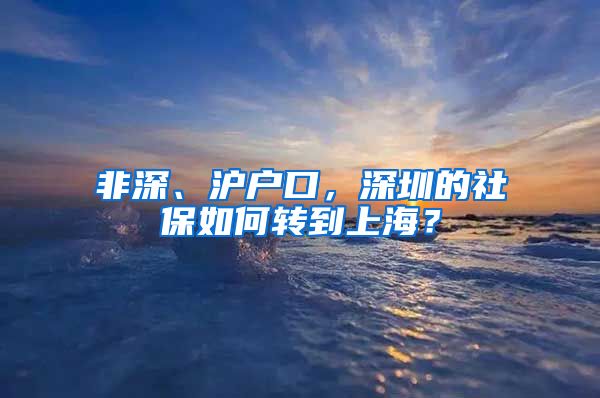 非深、沪户口，深圳的社保如何转到上海？