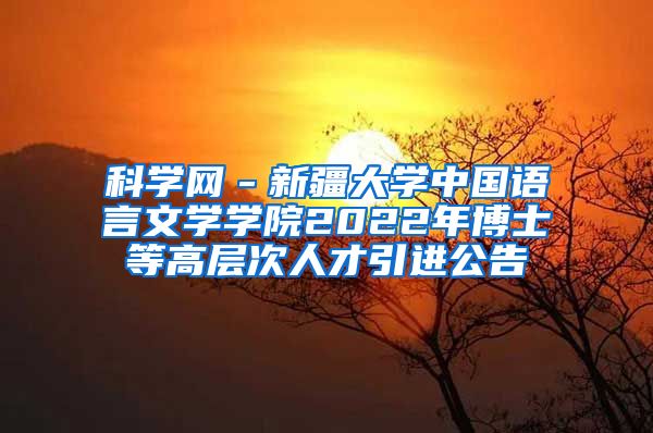 科学网－新疆大学中国语言文学学院2022年博士等高层次人才引进公告