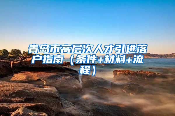 青岛市高层次人才引进落户指南（条件+材料+流程）