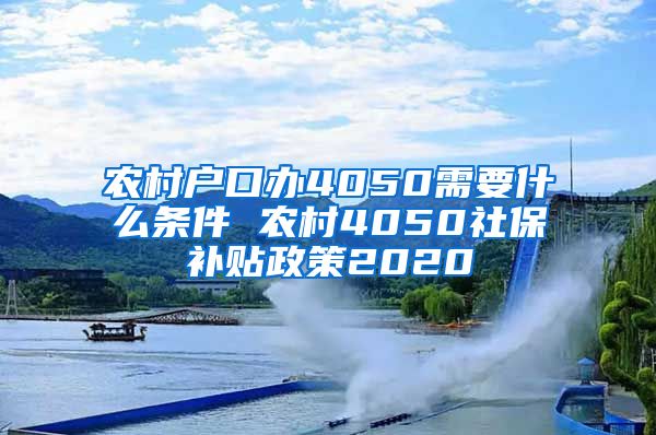 农村户口办4050需要什么条件 农村4050社保补贴政策2020