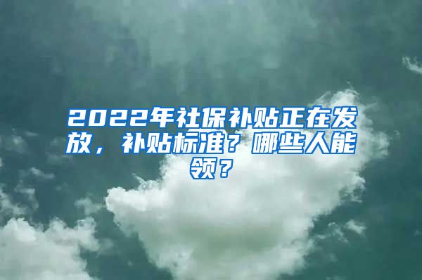 2022年社保补贴正在发放，补贴标准？哪些人能领？