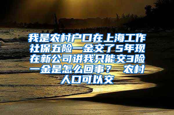 我是农村户口在上海工作社保五险一金交了5年现在新公司讲我只能交3险一金是怎么回事？ 农村人口可以交