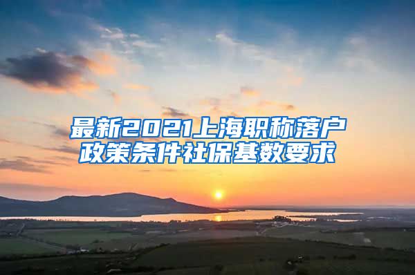 最新2021上海职称落户政策条件社保基数要求