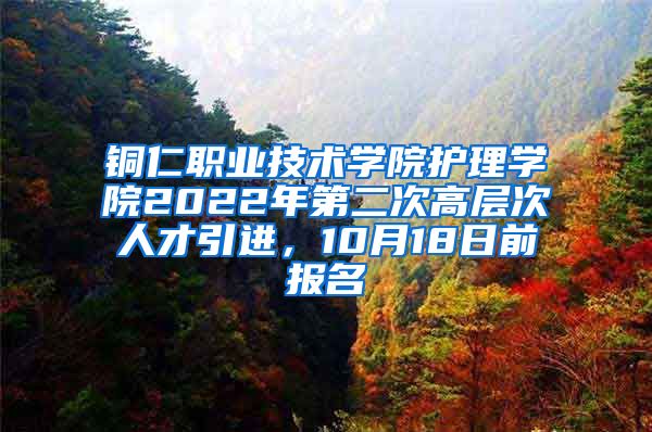 铜仁职业技术学院护理学院2022年第二次高层次人才引进，10月18日前报名