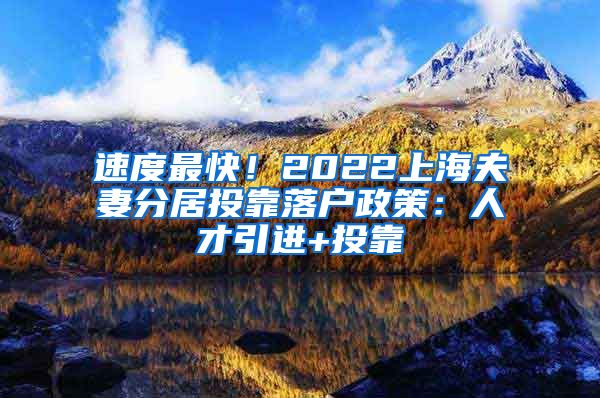 速度最快！2022上海夫妻分居投靠落户政策：人才引进+投靠