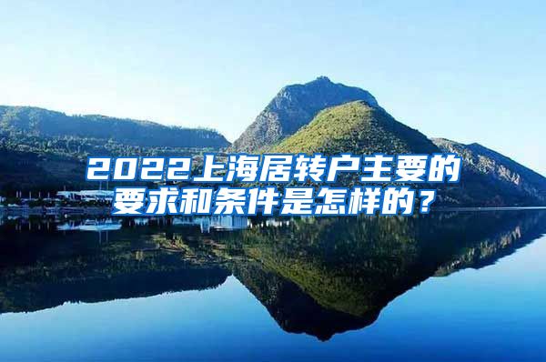 2022上海居转户主要的要求和条件是怎样的？