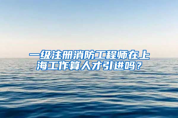 一级注册消防工程师在上海工作算人才引进吗？