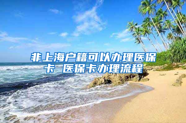 非上海户籍可以办理医保卡 医保卡办理流程